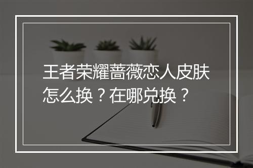 王者荣耀蔷薇恋人皮肤怎么换？在哪兑换？