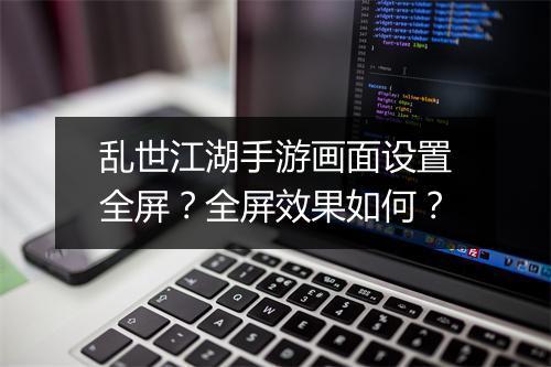 乱世江湖手游画面设置全屏？全屏效果如何？