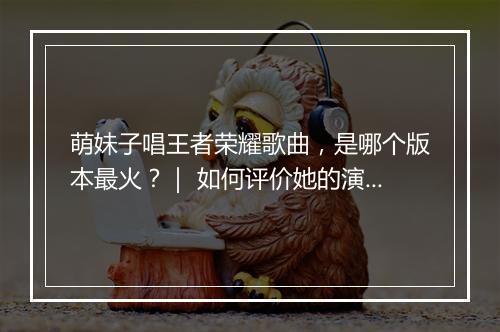 萌妹子唱王者荣耀歌曲，是哪个版本最火？｜ 如何评价她的演绎风格？