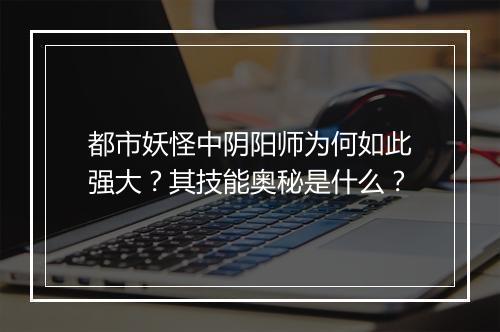 都市妖怪中阴阳师为何如此强大?其技能奥秘是什么?