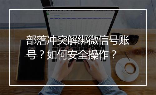部落冲突解绑微信号账号?如何安全操作?