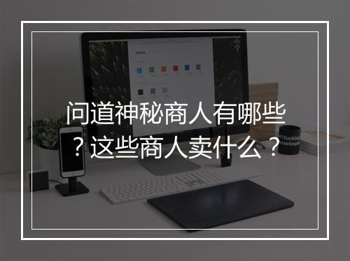 问道神秘商人有哪些？这些商人卖什么？
