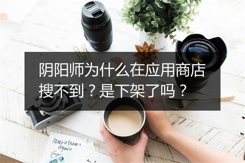 阴阳师为什么在应用商店搜不到？是下架了吗？