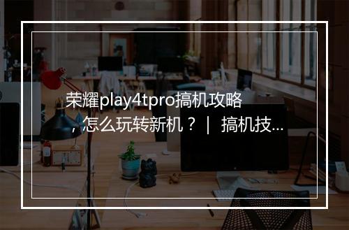 荣耀play4tpro搞机攻略，怎么玩转新机？｜ 搞机技巧分享