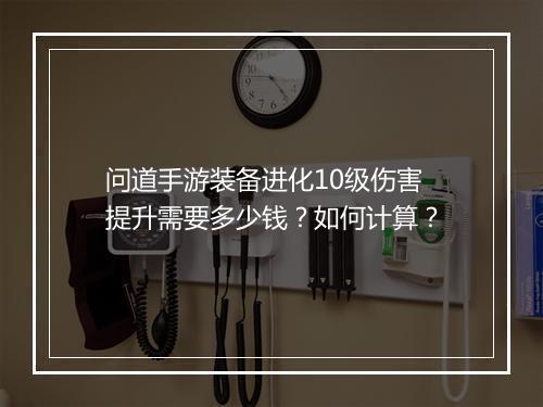 问道手游装备进化10级伤害提升需要多少钱?如何计算?