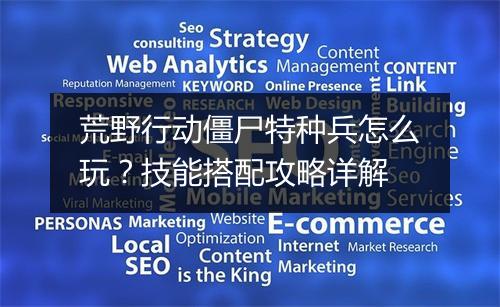 荒野行动僵尸特种兵怎么玩?技能搭配攻略详解