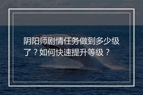 阴阳师剧情任务做到多少级了?如何快速提升等级?