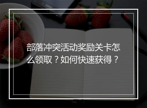 部落冲突活动奖励关卡怎么领取？如何快速获得？