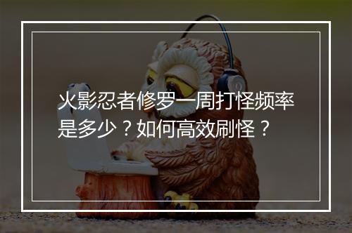 火影忍者修罗一周打怪频率是多少？如何高效刷怪？
