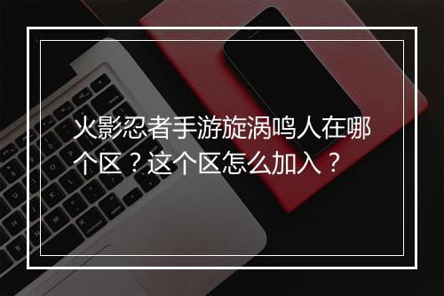 火影忍者手游旋涡鸣人在哪个区？这个区怎么加入？