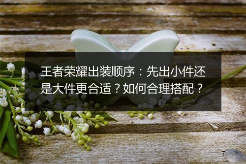 王者荣耀出装顺序:先出小件还是大件更合适?如何合理搭配?