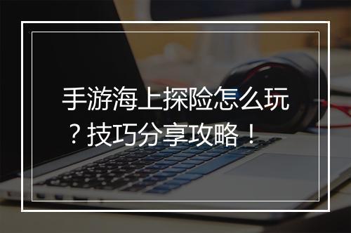 手游海上探险怎么玩？技巧分享攻略！