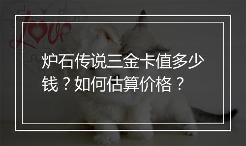 炉石传说三金卡值多少钱？如何估算价格？