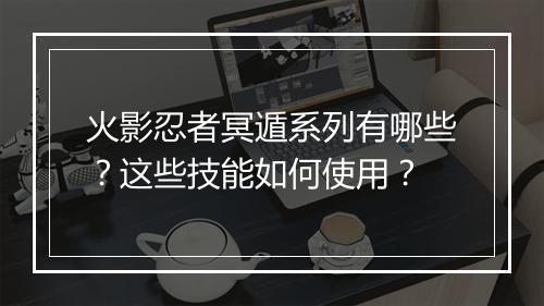 火影忍者冥遁系列有哪些？这些技能如何使用？