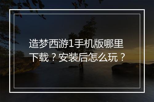 造梦西游1手机版哪里下载?安装后怎么玩?