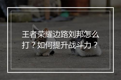 王者荣耀边路刘邦怎么打？如何提升战斗力？