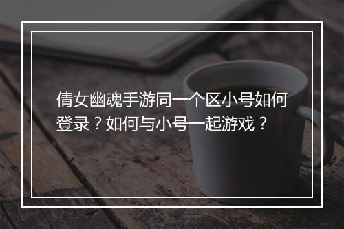 倩女幽魂手游同一个区小号如何登录？如何与小号一起游戏？
