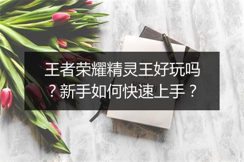 王者荣耀精灵王好玩吗？新手如何快速上手？