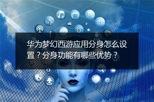 华为梦幻西游应用分身怎么设置？分身功能有哪些优势？