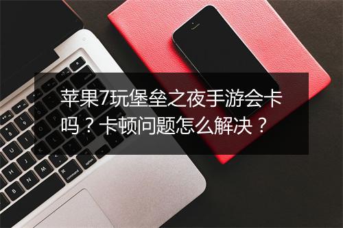 苹果7玩堡垒之夜手游会卡吗？卡顿问题怎么解决？
