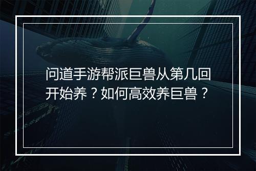 问道手游帮派巨兽从第几回开始养?如何高效养巨兽?