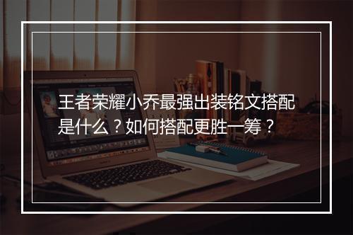 王者荣耀小乔最强出装铭文搭配是什么？如何搭配更胜一筹？