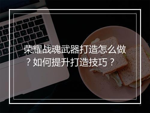荣耀战魂武器打造怎么做?如何提升打造技巧?