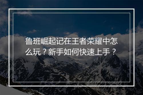 鲁班崛起记在王者荣耀中怎么玩?新手如何快速上手?