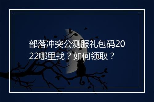 部落冲突公测服礼包码2022哪里找？如何领取？