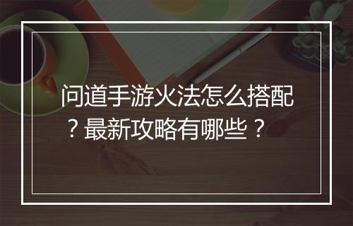 问道手游火法怎么搭配？最新攻略有哪些？