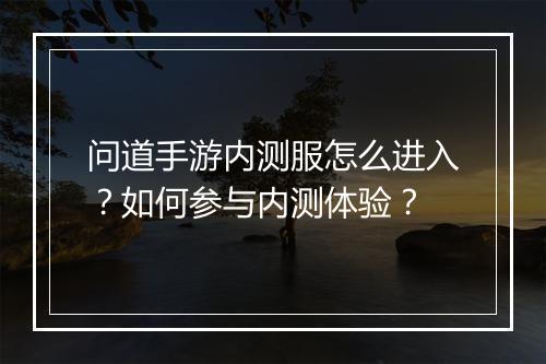 问道手游内测服怎么进入？如何参与内测体验？