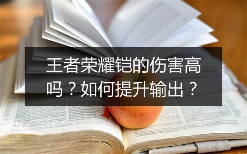 王者荣耀铠的伤害高吗?如何提升输出?