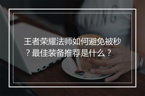 王者荣耀法师如何避免被秒？最佳装备推荐是什么？