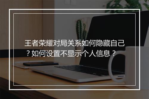 王者荣耀对局关系如何隐藏自己？如何设置不显示个人信息？