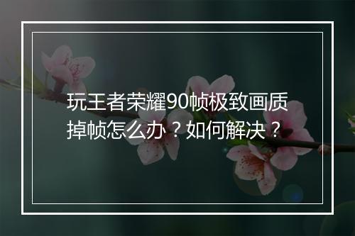 玩王者荣耀90帧极致画质掉帧怎么办？如何解决？