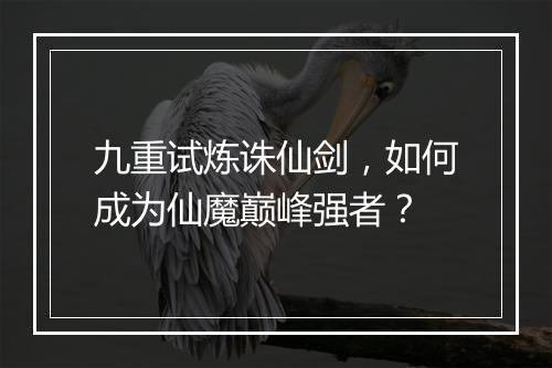九重试炼诛仙剑，如何成为仙魔巅峰强者？