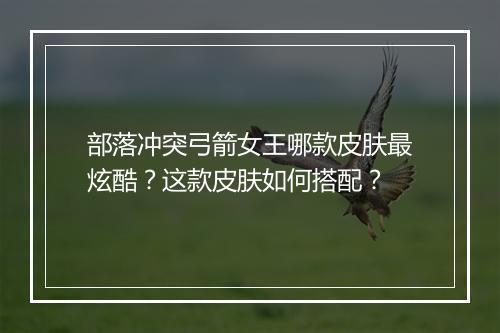 部落冲突弓箭女王哪款皮肤最炫酷？这款皮肤如何搭配？