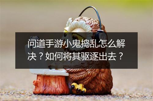 问道手游小鬼捣乱怎么解决?如何将其驱逐出去?