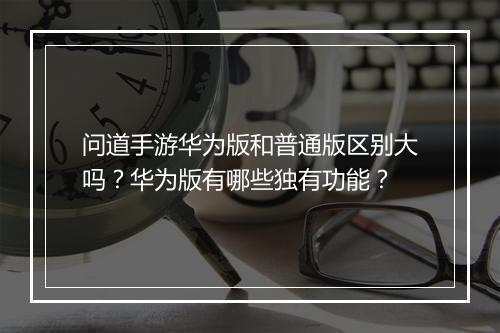 问道手游华为版和普通版区别大吗？华为版有哪些独有功能？