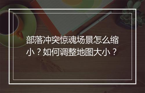 部落冲突惊魂场景怎么缩小?如何调整地图大小?