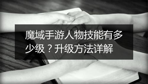 魔域手游人物技能有多少级？升级方法详解