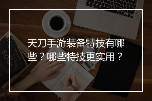 天刀手游装备特技有哪些？哪些特技更实用？