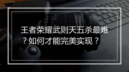 王者荣耀武则天五杀最难？如何才能完美实现？