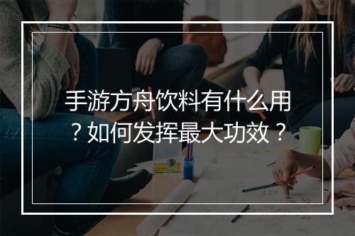 手游方舟饮料有什么用？如何发挥最大功效？