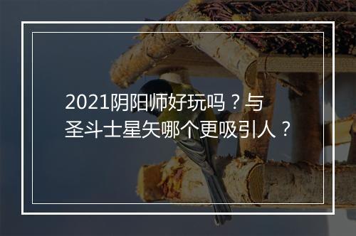 2021阴阳师好玩吗？与圣斗士星矢哪个更吸引人？