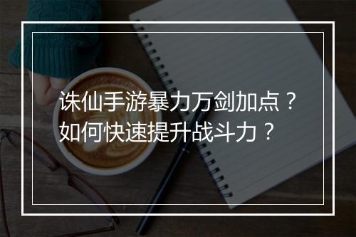 诛仙手游暴力万剑加点？如何快速提升战斗力？