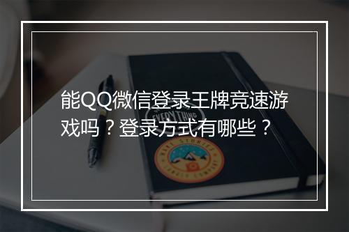 能QQ微信登录王牌竞速游戏吗？登录方式有哪些？