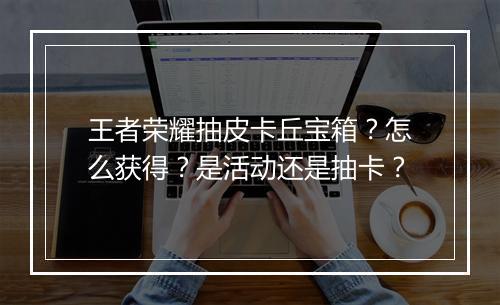 王者荣耀抽皮卡丘宝箱？怎么获得？是活动还是抽卡？