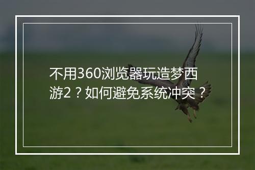 不用360浏览器玩造梦西游2？如何避免系统冲突？