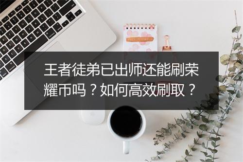 王者徒弟已出师还能刷荣耀币吗？如何高效刷取？
